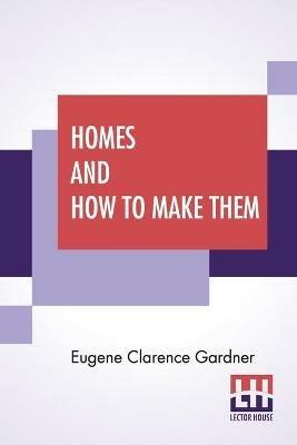 Homes And How To Make Them: Or Hints On Locating And Building A House. In Letters Between An Architect And A Family Man Seeking A Home. - Eugene Clarence Gardner - cover