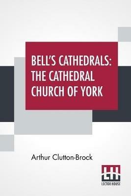 Bell's Cathedrals: The Cathedral Church Of York - A Description Of Its Fabric And A Brief History Of The Archi-Episcopal See - Arthur Clutton-Brock - cover