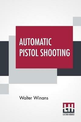 Automatic Pistol Shooting: Together With Information On Handling The Duelling Pistol And Revolver - Walter Winans - cover
