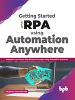Getting started with RPA using Automation Anywhere: Automate your day-to-day Business Processes using Automation Anywhere (English Edition)