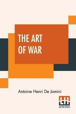 The Art Of War: A New Edition, With Appendices And Maps. Translated From The French By Capt. G.H. Mendell And Lieut. W.P. Craighill - Antoine Henri De Jomini - cover