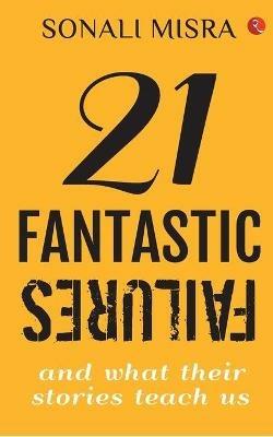 21 FANTASTIC FAILURES: And What their Stories Teach Us - Sonali Misra - cover