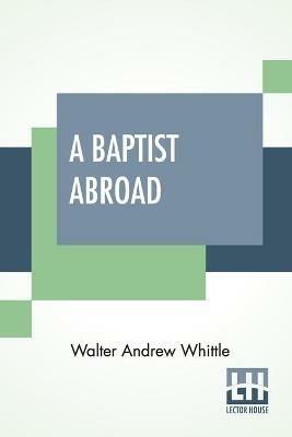 A Baptist Abroad: Or, Travels And Adventures In Europe And All Bible Lands With An Introduction By Hon. J. L. M. Curry - Walter Andrew Whittle - cover