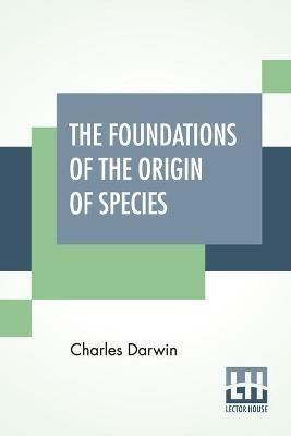 The Foundations Of The Origin Of Species: Two Essays Written In 1842 And 1844, Edited By His Son Francis Darwin - Charles Darwin - cover