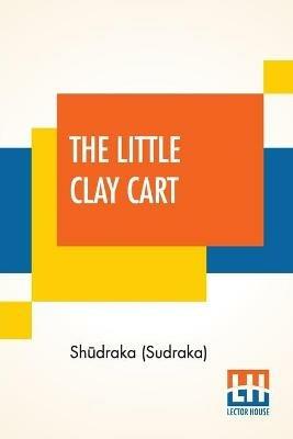 The Little Clay Cart: [M?cchaka?ika] A Hindu Drama Attributed To King Shudraka Translated From The Original Sanskrit And Prakrits Into English Prose And Verse By Arthur William Ryder - Shudraka (Sudraka) - cover