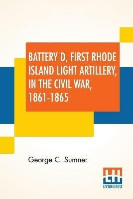 Battery D, First Rhode Island Light Artillery, In The Civil War, 1861-1865 - George C Sumner - cover