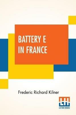 Battery E In France: 149Th Field Artillery Rainbow (42Nd) Division - Frederic Richard Kilner - cover