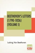 Beethoven's Letters (1790-1826) (Volume I): From The Collection Of Dr. Ludwig Nohl. Also His Letters To The Archduke Rudolph, Cardinal-Archbishop Of Olmutz, K.W., From The Collection Of Dr. Ludwig Ritter Von Koechel. Translated By Lady Wallace. (In Two Volumes - Vol. I.)