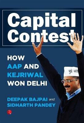 Capital Contest: How AAP and Kejriwal Won Delhi - Deepak Bajpai - cover