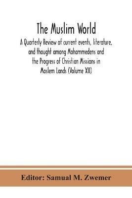 The Muslim world; A Quarterly Review of current events, literature, and thought among Mohammedens and the Progress of Christian Missions in Moslem Lands (Volume XII) - cover