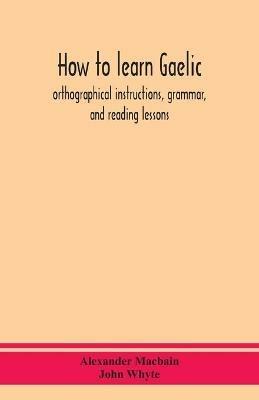 How to learn Gaelic: orthographical instructions, grammar, and reading lessons - Alexander Macbain,John Whyte - cover