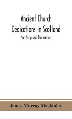 Ancient Church dedications in Scotland; Non Scriptural Dedications - James Murray Mackinlay - cover