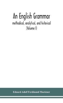 An English grammar; methodical, analytical, and historical. With a treatise on the orthography, prosody, inflections and syntax of the English tongue; and numerous authorities cited in order of historical development (Volume I) - Eduard Adolf Ferdinand Maetzner - cover