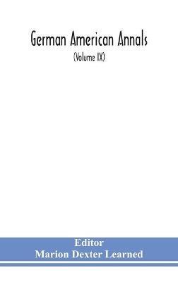 German American Annals; Continuation of the Quarterly Americana Germanica; A Monthly Devoted to the Comparative study of the Historical, Literary, Linguistic, Educational and Commercial Relations of Germany and America (Volume IX) - cover
