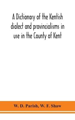 A dictionary of the Kentish dialect and provincialisms in use in the County of Kent - W D Parish,W F Shaw - cover