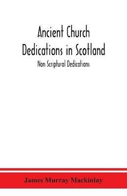 Ancient Church dedications in Scotland; Non Scriptural Dedications - James Murray Mackinlay - cover