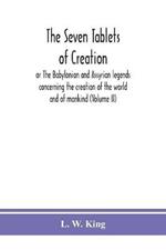 The seven tablets of creation: or The Babylonian and Assyrian legends concerning the creation of the world and of mankind (Volume II)