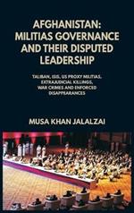 Afghanistan: Militias Governance and their Disputed Leadership (Taliban, ISIS, US Proxy Militais, Extrajudicial Killings, War Crimes and Enforced Disappearances)