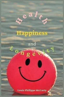 Health, Happiness, and Longevity: Health without medicine: happiness without money: the result, longevity - Louis Philippe McCarty - cover