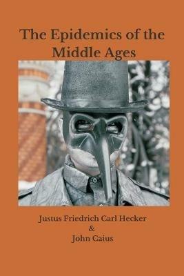 The Epidemics of the Middle Ages - Justus Friedrich Carl Hecker,John Caius - cover