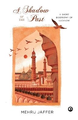 A Shadow of the Past: A Short Biography of Lucknow - Mehru Jaffer - cover