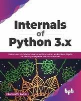 Internals of Python 3.x: Derive Maximum Code Performance and Delve Further into Iterations, Objects, GIL, Memory management, and various Internals - Prashanth Raghu - cover