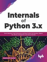 Internals of Python 3.x: Derive Maximum Code Performance and Delve Further into Iterations, Objects, GIL, Memory Management, And Various Internals