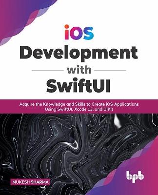 iOS Development with SwiftUI: Acquire the Knowledge and Skills to Create iOS Applications Using SwiftUI, Xcode 13, and UIKit - Mukesh Sharma - cover