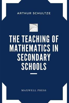 The Teaching of Mathematics in Secondary Schools - Arthur Schultze - cover