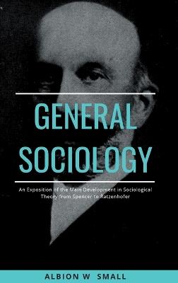 GENERAL SOCIOLOGY An Exposition of the Main Development in Sociological Theory from Spencer to Ratzenhofer - Albion W Small - cover
