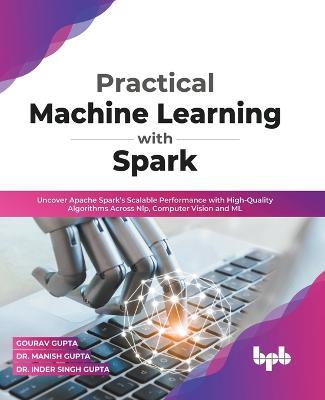 Practical Machine Learning with Spark: Uncover Apache Spark's Scalable Performance with High-Quality Algorithms Across NLP, Computer Vision and ML (English Edition) - Gourav Gupta,Manish Gupta,Inder Singh Gupta - cover