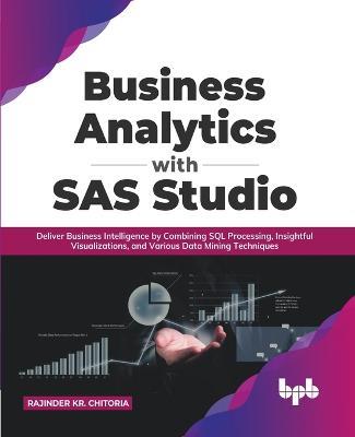 Business Analytics with SAS Studio: Deliver Business Intelligence by Combining SQL Processing, Insightful Visualizations, and Various Data Mining Techniques (English Edition) - Rajinder Kr Chitoria - cover