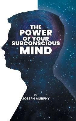 The Power of Your Subconscious Mind: The Power Of Your Subconscious Mind: Joseph Denis Murphy dives into Psychology, Philosophy, and Spirituality - Joseph Murphy - cover