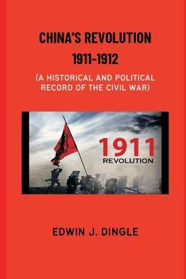 China's Revolution 1911-1912: A Historical and Political Record of the Civil War - Edwin J Dingle - cover