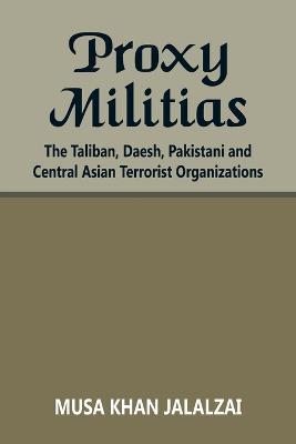 Proxy Militias: The Taliban, Daesh, Pakistani and Central Asian Terrorist Organizations - Musa Khan Jalalzai - cover