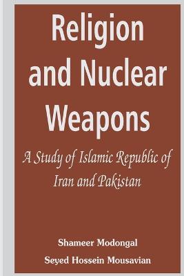 Religion and Nuclear Weapons: A Study of Islamic Republic of Iran and Pakistan - Shameer Modongal,Seyed Hossein Mousavian - cover