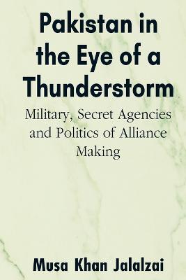 Pakistan in the Eye of a Thunderstorm: Military, Secret Agencies and Politics of Alliance Making - Musa Khan Jalalzai - cover