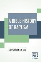 A Bible History Of Baptism - Samuel John Baird - cover