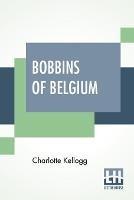 Bobbins Of Belgium: A Book Of Belgian Lace, Lace-Workers, Lace-Schools And Lace-Villages