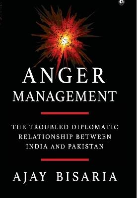 Anger Management: The Troubled Diplomatic Relationship between India and Pakistan - Ajay Bisaria - cover