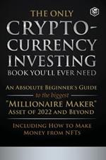 The Only Cryptocurrency Investing Book You'll Ever Need: An Absolute Beginner's Guide to the Biggest Millionaire Maker Asset of 2022 and Beyond - Including How to Make Money from NFTs