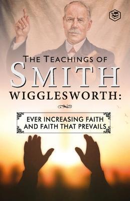 The Teachings of Smith Wigglesworth: Ever Increasing Faith and Faith That Prevails - Smith Wigglesworth - cover