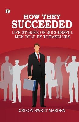 How They Succeeded Life Stories of Successful Men Told by Themselves - Orison Swett Marden - cover