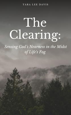 The Clearing: Sensing God's Nearness in the Midst of Life's Fog - Tara Lee Davis - cover