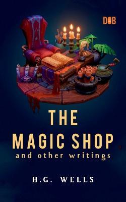 The Magic Shop And Other Writings - H G Wells - cover