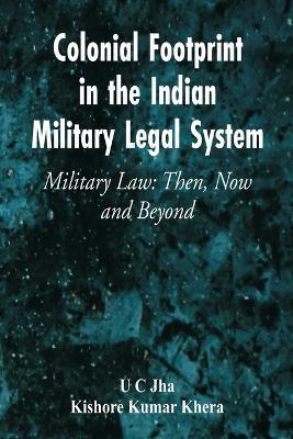Colonial Footprint in the Indian Military Legal System Military Law: Then, Now and Beyond - U C Jha,Kishore Kumar Khera - cover