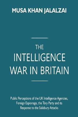 The Intelligence War in Britain: Public Perceptions of the UK Intelligence Agencies, Foreign Espionage, the Tory Party and its Response to the Salisbury Attacks - Musa Khan Jalalzai - cover