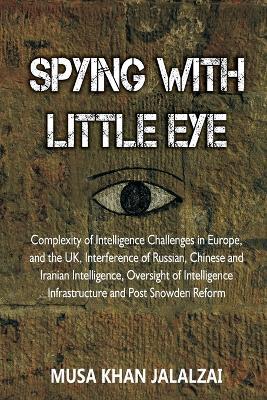 Spying with Little Eye: Complexity of Intelligence Challenges in Europe, and the UK, Interference of Russian, Chinese and Iranian Intelligence, Oversight of Intelligence Infrastructure and Post Snowden Reform - Musa Khan Jalalzai - cover