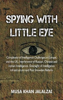 Spying with Little Eye: Complexity of Intelligence Challenges in Europe, and the UK, Interference of Russian, Chinese and Iranian Intelligence, Oversight of Intelligence Infrastructure and Post Snowden Reform - Musa Khan Jalalzai - cover