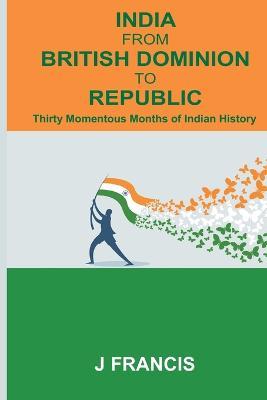 India From British Dominion To Republic: Thirty Momentous Months of Indian History - J Francis - cover